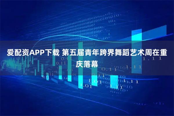 爱配资APP下载 第五届青年跨界舞蹈艺术周在重庆落幕