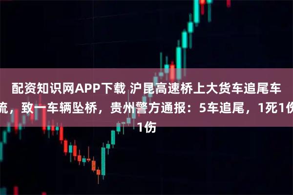 配资知识网APP下载 沪昆高速桥上大货车追尾车流，致一车辆坠桥，贵州警方通报：5车追尾，1死1伤