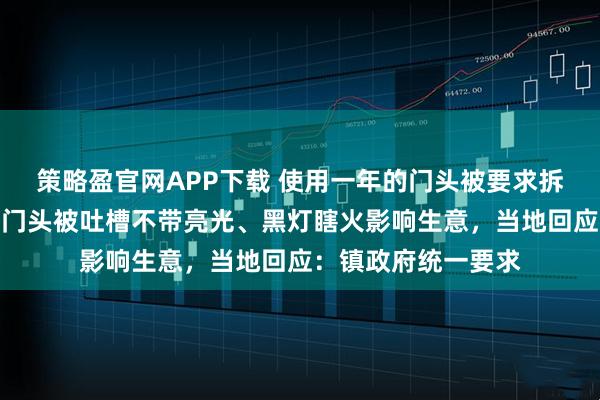 策略盈官网APP下载 使用一年的门头被要求拆除，统一更换的新门头被吐槽不带亮光、黑灯瞎火影响生意，当地回应：镇政府统一要求