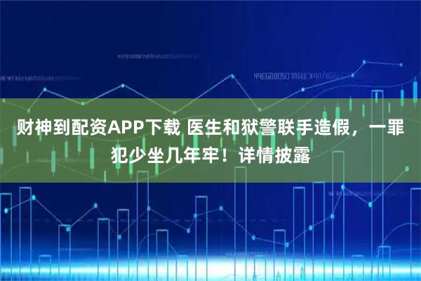 财神到配资APP下载 医生和狱警联手造假，一罪犯少坐几年牢！详情披露