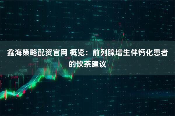 鑫海策略配资官网 概览：前列腺增生伴钙化患者的饮茶建议