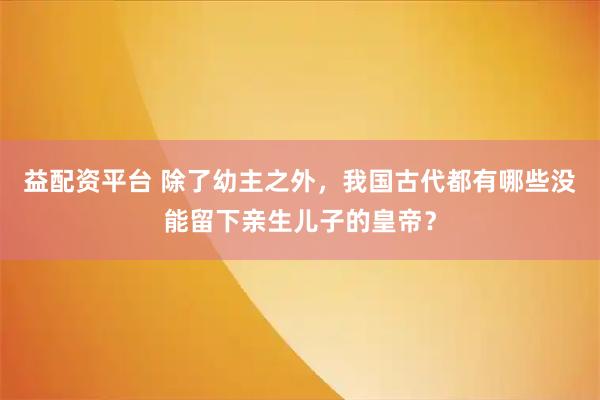 益配资平台 除了幼主之外，我国古代都有哪些没能留下亲生儿子的皇帝？