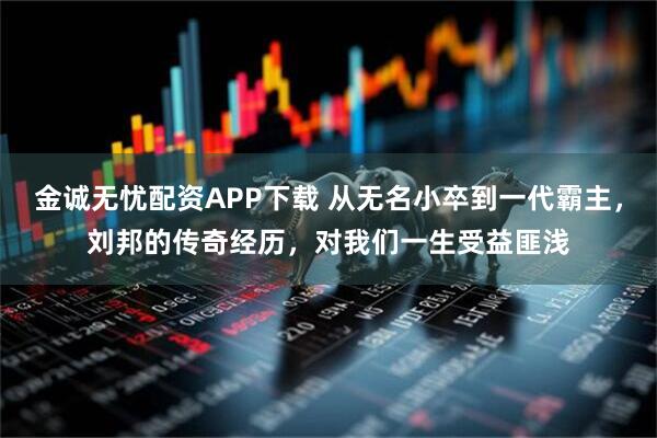 金诚无忧配资APP下载 从无名小卒到一代霸主，刘邦的传奇经历，对我们一生受益匪浅