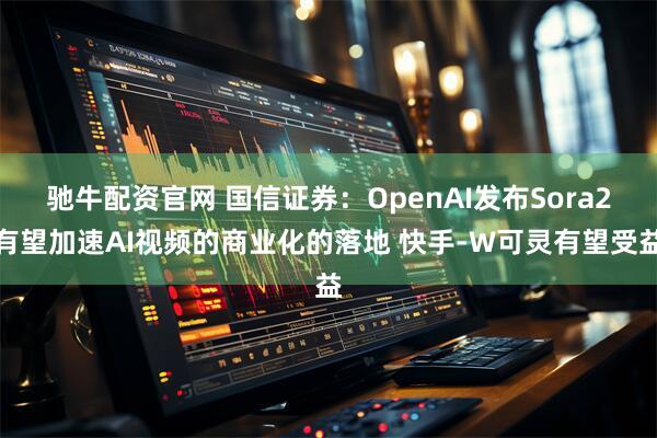 驰牛配资官网 国信证券:OpenAI发布Sora2有望加速AI视频的商业化的落地 快手-W可灵有望受益