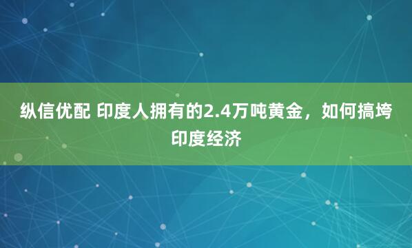 纵信优配 印度人拥有的2.4万吨黄金，如何搞垮印度经济