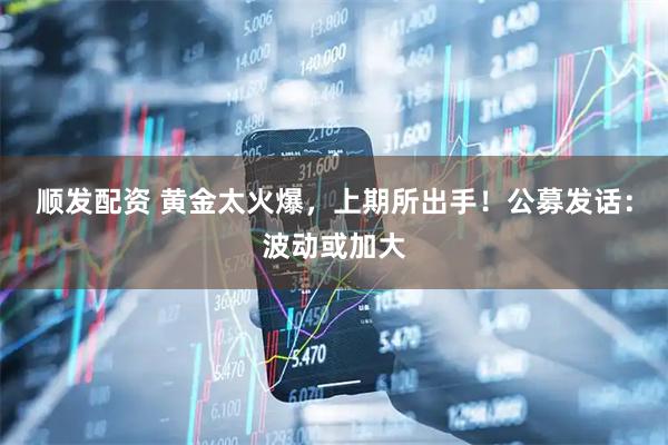 顺发配资 黄金太火爆，上期所出手！公募发话：波动或加大