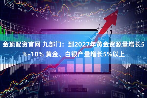 金顶配资官网 九部门：到2027年黄金资源量增长5%-10% 黄金、白银产量增长5%以上