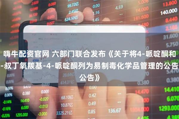 嗨牛配资官网 六部门联合发布《关于将4-哌啶酮和1-叔丁氧羰基-4-哌啶酮列为易制毒化学品管理的公告》
