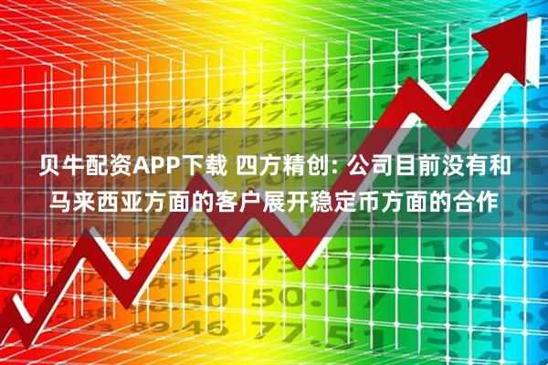贝牛配资APP下载 四方精创: 公司目前没有和马来西亚方面的客户展开稳定币方面的合作