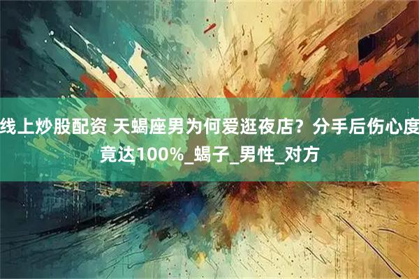 线上炒股配资 天蝎座男为何爱逛夜店?分手后伤心度竟达100%_蝎子_男性_对方
