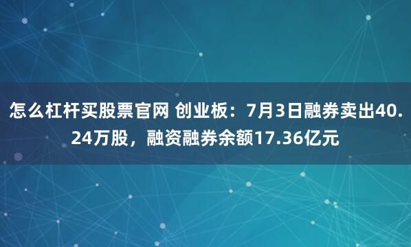 怎么杠杆买股票官网 创业板：7月3日融券卖出40.24万股，融资融券余额17.36亿元
