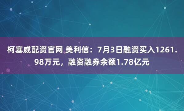 柯塞威配资官网 美利信：7月3日融资买入1261.98万元，融资融券余额1.78亿元