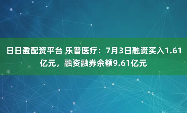 日日盈配资平台 乐普医疗：7月3日融资买入1.61亿元，融资融券余额9.61亿元