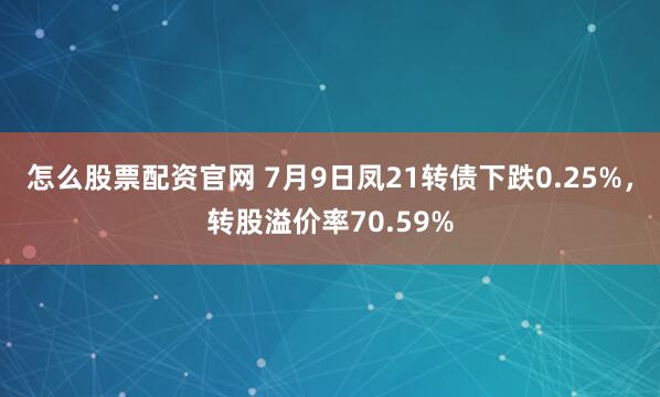 怎么股票配资官网 7月9日凤21转债下跌0.25%,转股溢价率70.59%