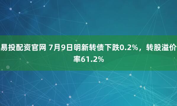 易投配资官网 7月9日明新转债下跌0.2%,转股溢价率61.2%