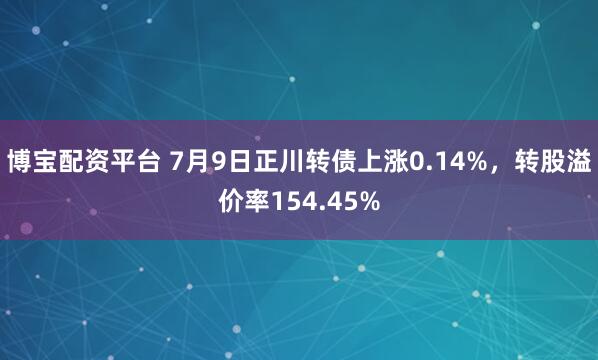 博宝配资平台 7月9日正川转债上涨0.14%,转股溢价率154.45%