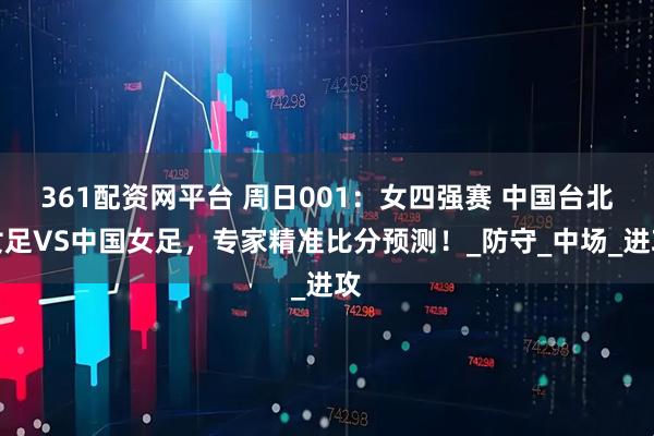 361配资网平台 周日001:女四强赛 中国台北女足VS中国女足,专家精准比分预测!_防守_中场_进攻