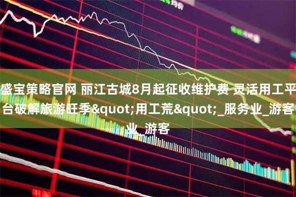 盛宝策略官网 丽江古城8月起征收维护费 灵活用工平台破解旅游旺季"用工荒"_服务业_游客