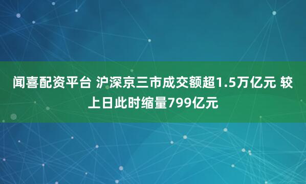 闻喜配资平台 沪深京三市成交额超1.5万亿元 较上日此时缩量799亿元