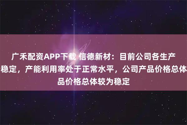 广禾配资APP下载 信德新材：目前公司各生产装置运行稳定，产能利用率处于正常水平，公司产品价格总体较为稳定