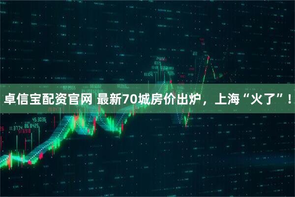 卓信宝配资官网 最新70城房价出炉,上海“火了”!
