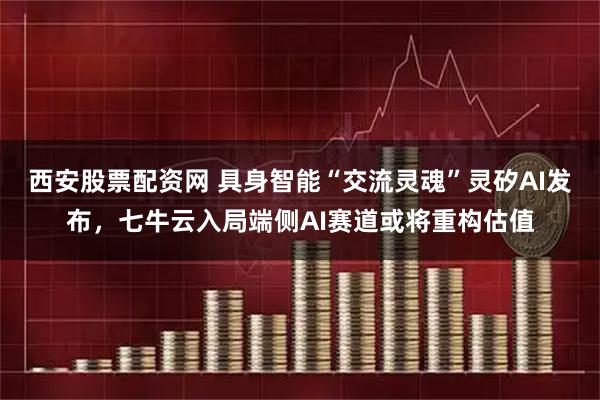西安股票配资网 具身智能“交流灵魂”灵矽AI发布,七牛云入局端侧AI赛道或将重构估值
