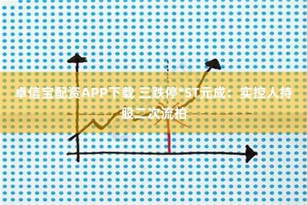卓信宝配资APP下载 三跌停*ST元成:实控人持股二次流拍
