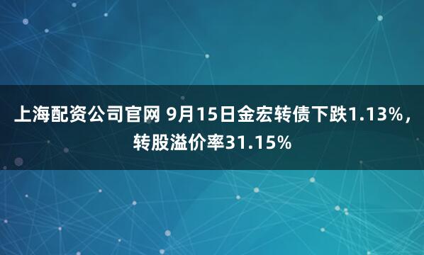 上海配资公司官网 9月15日金宏转债下跌1.13%,转股溢价率31.15%