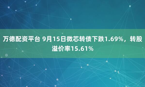 万德配资平台 9月15日微芯转债下跌1.69%,转股溢价率15.61%