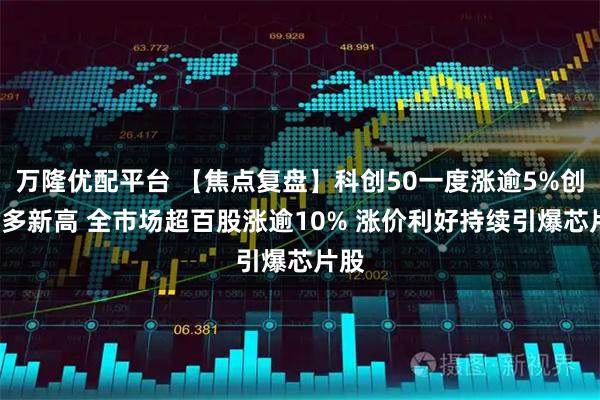 万隆优配平台 【焦点复盘】科创50一度涨逾5%创4年多新高 全市场超百股涨逾10% 涨价利好持续引爆芯片股