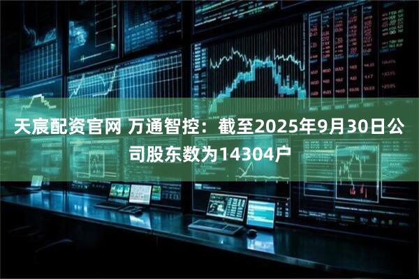 天宸配资官网 万通智控：截至2025年9月30日公司股东数为14304户