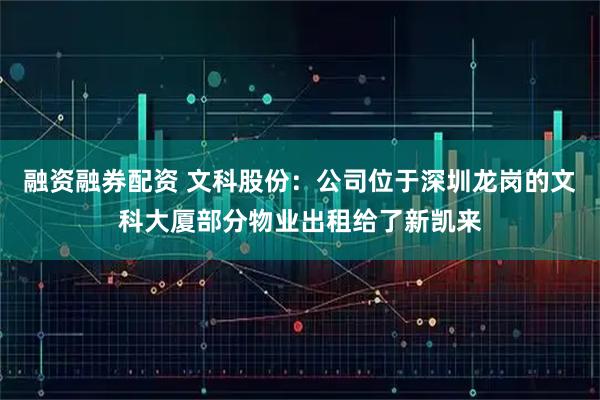 融资融券配资 文科股份：公司位于深圳龙岗的文科大厦部分物业出租给了新凯来