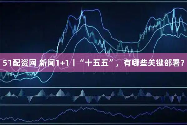 51配资网 新闻1+1丨“十五五”,有哪些关键部署?