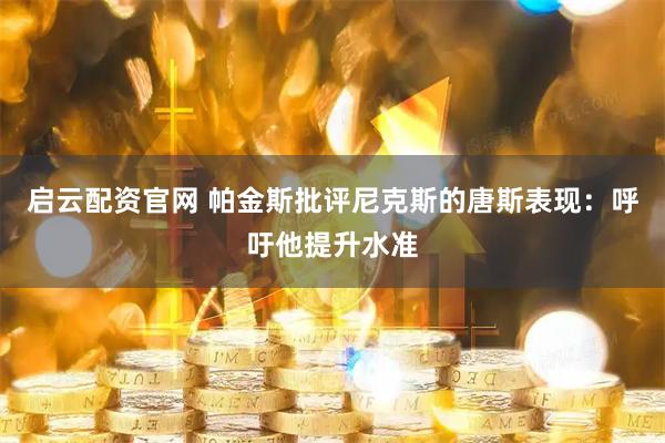 启云配资官网 帕金斯批评尼克斯的唐斯表现：呼吁他提升水准