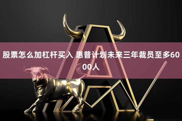 股票怎么加杠杆买入 惠普计划未来三年裁员至多6000人