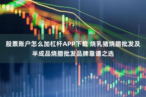 股票账户怎么加杠杆APP下载 烧乳猪烧腊批发及半成品烧腊批发品牌靠谱之选