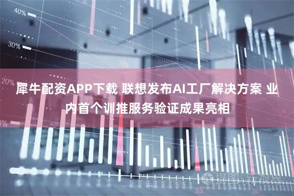 犀牛配资APP下载 联想发布AI工厂解决方案 业内首个训推服务验证成果亮相