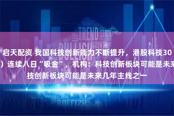 启天配资 我国科技创新能力不断提升，港股科技30ETF（513160）连续八日“吸金”，机构：科技创新板块可能是未来几年主线之一