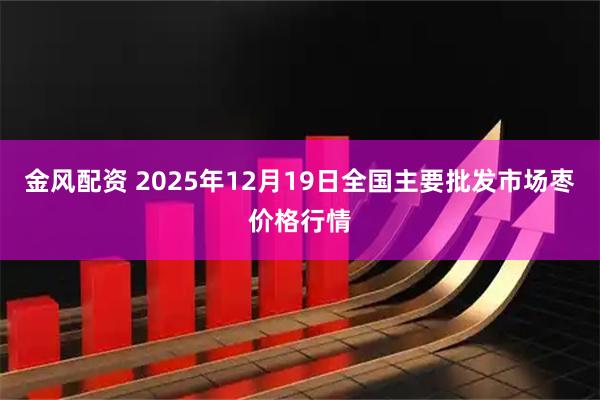 金风配资 2025年12月19日全国主要批发市场枣价格行情