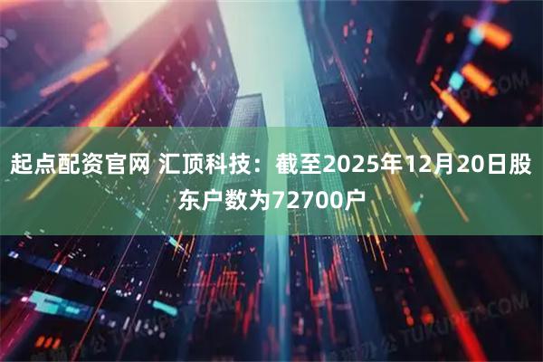 起点配资官网 汇顶科技：截至2025年12月20日股东户数为72700户