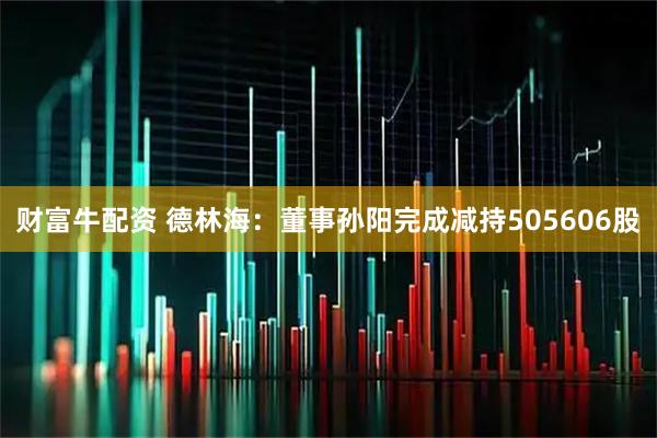 财富牛配资 德林海：董事孙阳完成减持505606股