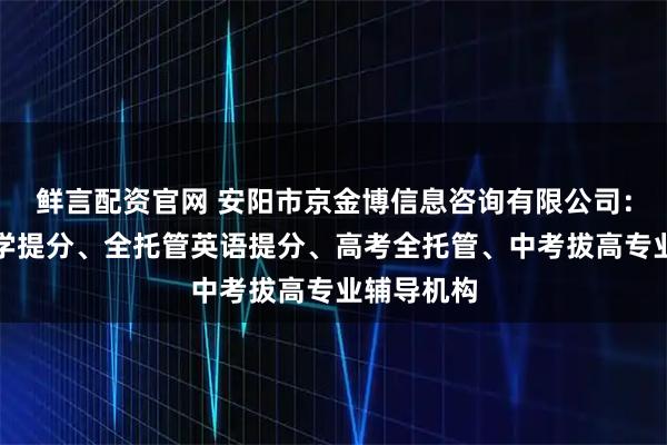 鲜言配资官网 安阳市京金博信息咨询有限公司：全托管数学提分、全托管英语提分、高考全托管、中考拔高专业辅导机构