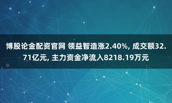 博股论金配资官网 领益智造涨2.40%, 成交额32.71亿元, 主力资金净流入8218.19万元