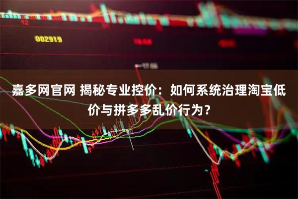 嘉多网官网 揭秘专业控价：如何系统治理淘宝低价与拼多多乱价行为？