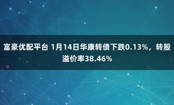 富豪优配平台 1月14日华康转债下跌0.13%，转股溢价率38.46%