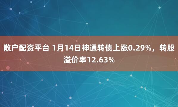 散户配资平台 1月14日神通转债上涨0.29%，转股溢价率12.63%