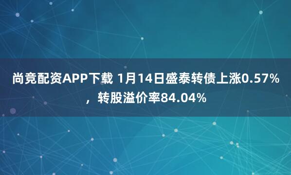 尚竞配资APP下载 1月14日盛泰转债上涨0.57%，转股溢价率84.04%