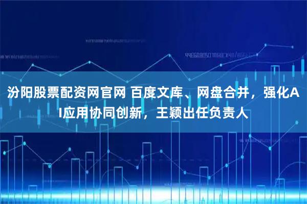 汾阳股票配资网官网 百度文库、网盘合并，强化AI应用协同创新，王颖出任负责人