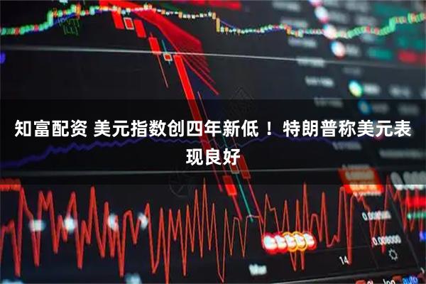 知富配资 美元指数创四年新低 ！特朗普称美元表现良好