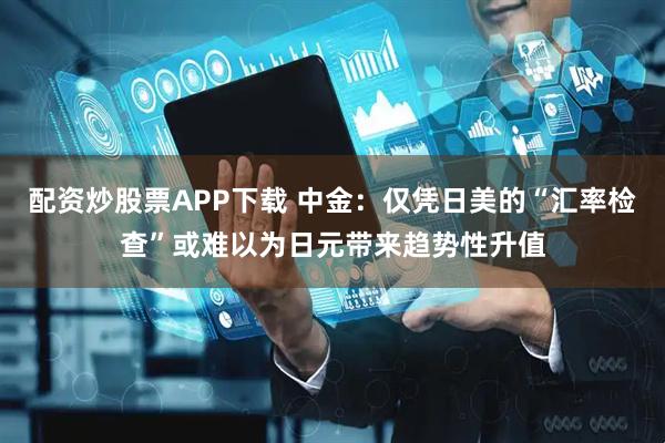 配资炒股票APP下载 中金：仅凭日美的“汇率检查”或难以为日元带来趋势性升值